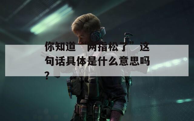 你知道“两指松了”这句话具体是什么意思吗？