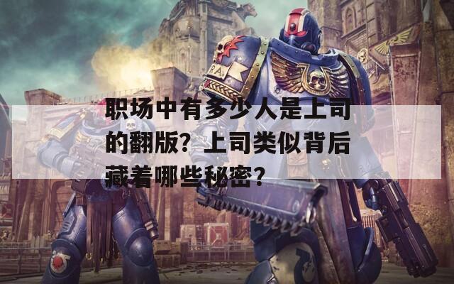 职场中有多少人是上司的翻版？上司类似背后藏着哪些秘密？