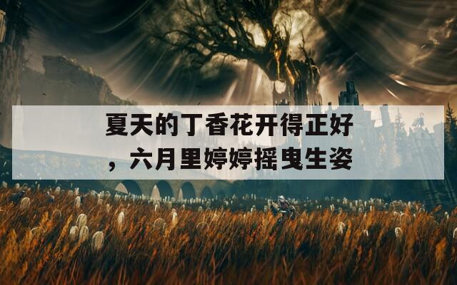 夏天的丁香花开得正好，六月里婷婷摇曳生姿