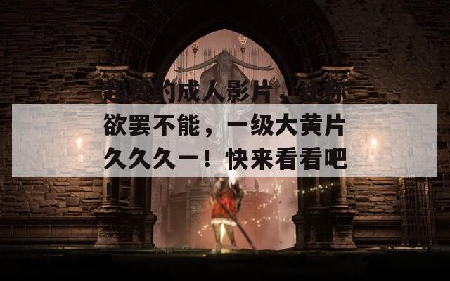 超赞的成人影片，让你欲罢不能，一级大黄片久久久一！快来看看吧！