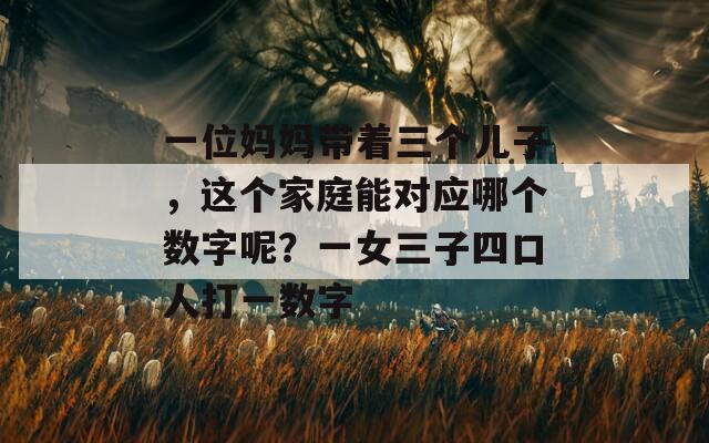 一位妈妈带着三个儿子，这个家庭能对应哪个数字呢？一女三子四口人打一数字