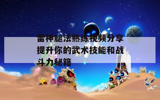 雷神腿法熟练视频分享提升你的武术技能和战斗力秘籍