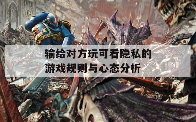 输给对方玩可看隐私的游戏规则与心态分析