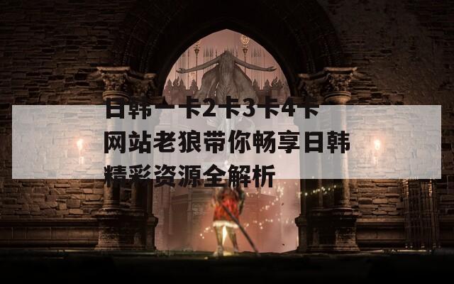 日韩一卡2卡3卡4卡网站老狼带你畅享日韩精彩资源全解析