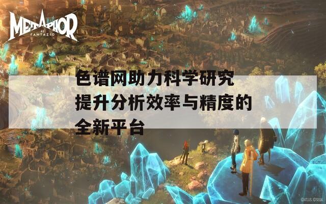 色谱网助力科学研究 提升分析效率与精度的全新平台
