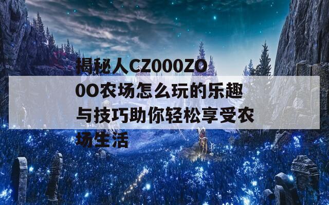 揭秘人CZ000ZO0O农场怎么玩的乐趣与技巧助你轻松享受农场生活