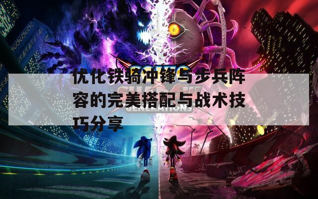 优化铁骑冲锋与步兵阵容的完美搭配与战术技巧分享