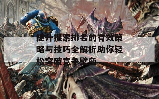 提升搜索排名的有效策略与技巧全解析助你轻松突破竞争壁垒