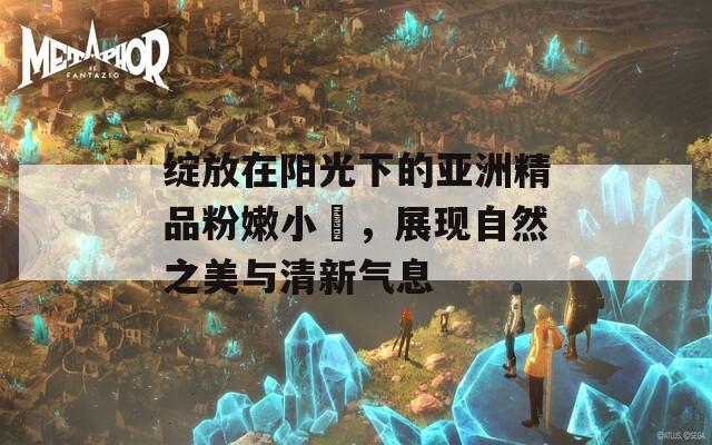 绽放在阳光下的亚洲精品粉嫩小泬，展现自然之美与清新气息