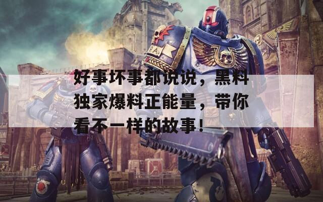 好事坏事都说说，黑料独家爆料正能量，带你看不一样的故事！