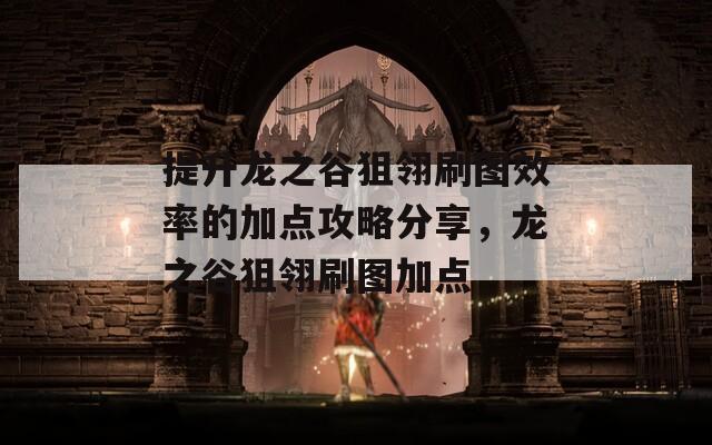 提升龙之谷狙翎刷图效率的加点攻略分享，龙之谷狙翎刷图加点