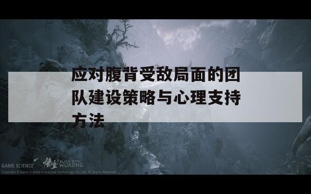 应对腹背受敌局面的团队建设策略与心理支持方法