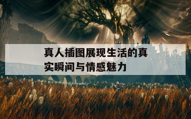 真人插图展现生活的真实瞬间与情感魅力