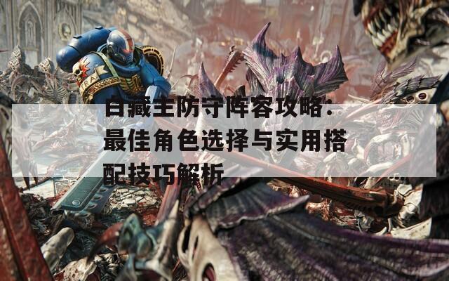 白藏主防守阵容攻略：最佳角色选择与实用搭配技巧解析