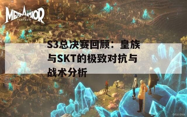 S3总决赛回顾：皇族与SKT的极致对抗与战术分析