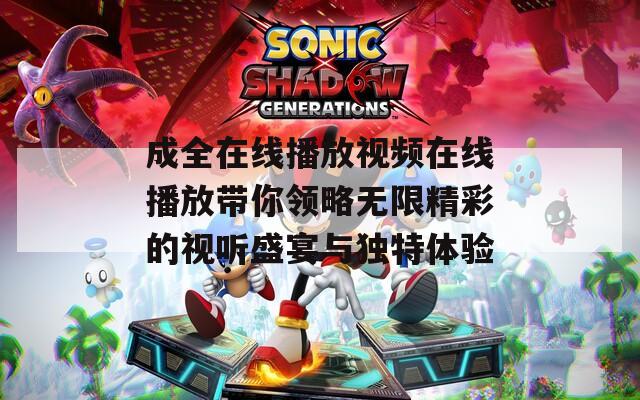 成全在线播放视频在线播放带你领略无限精彩的视听盛宴与独特体验