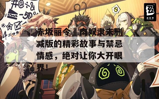 赤坂丽令嬢肉奴隶未删减版的精彩故事与禁忌情感，绝对让你大开眼界！
