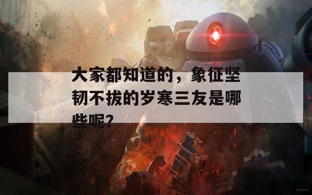 大家都知道的，象征坚韧不拔的岁寒三友是哪些呢？