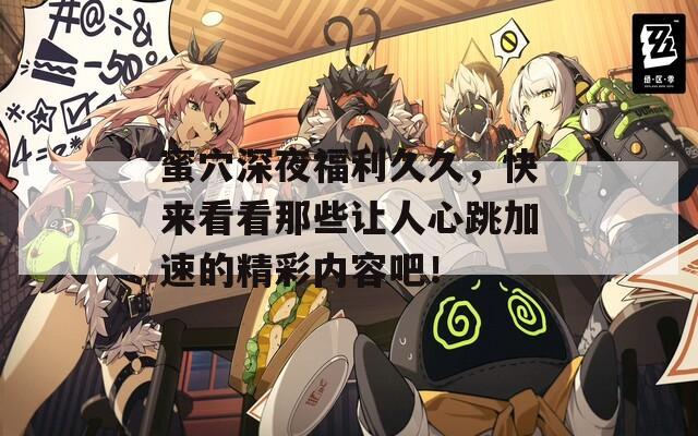 蜜穴深夜福利久久，快来看看那些让人心跳加速的精彩内容吧！