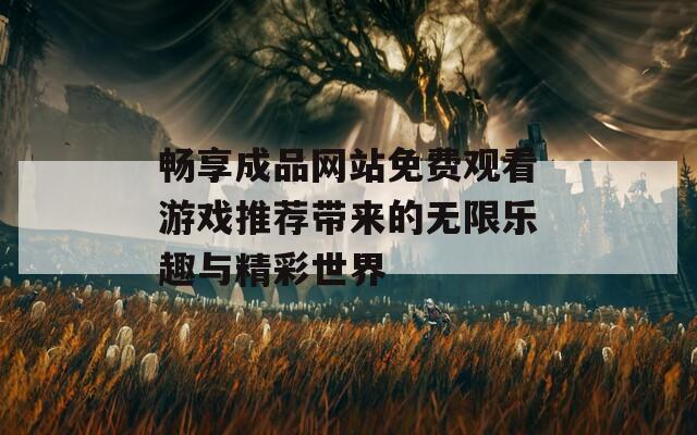 畅享成品网站免费观看游戏推荐带来的无限乐趣与精彩世界