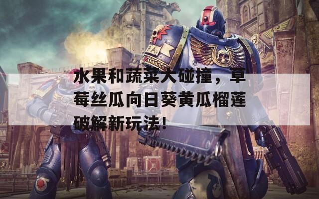 水果和蔬菜大碰撞，草莓丝瓜向日葵黄瓜榴莲破解新玩法！