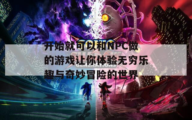 开始就可以和NPC做的游戏让你体验无穷乐趣与奇妙冒险的世界