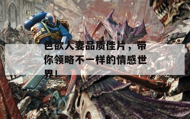 色欲人妻品质佳片，带你领略不一样的情感世界！