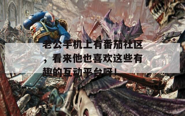 老公手机上有番茄社区，看来他也喜欢这些有趣的互动平台呀！