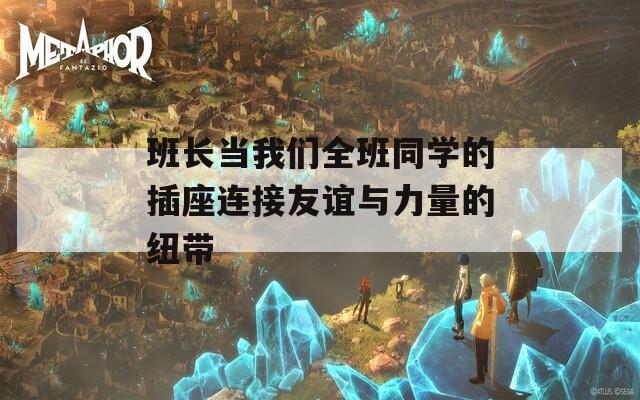 班长当我们全班同学的插座连接友谊与力量的纽带