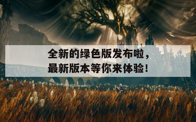 全新的绿色版发布啦，最新版本等你来体验！
