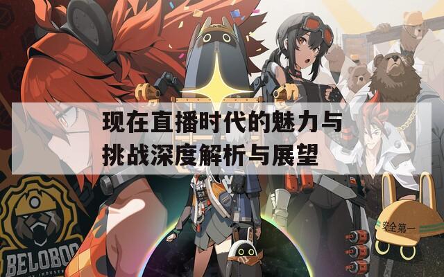 现在直播时代的魅力与挑战深度解析与展望