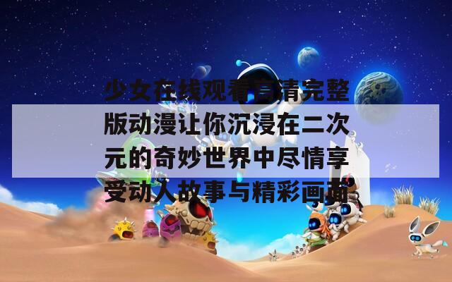 少女在线观看高清完整版动漫让你沉浸在二次元的奇妙世界中尽情享受动人故事与精彩画面