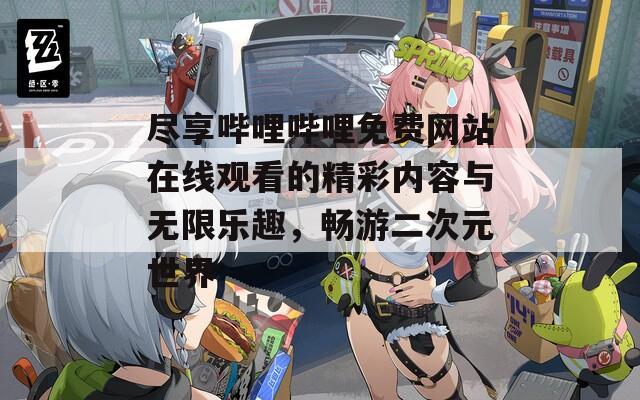 尽享哔哩哔哩免费网站在线观看的精彩内容与无限乐趣，畅游二次元世界
