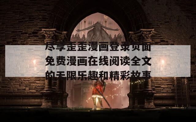 尽享歪歪漫画登录页面免费漫画在线阅读全文的无限乐趣和精彩故事