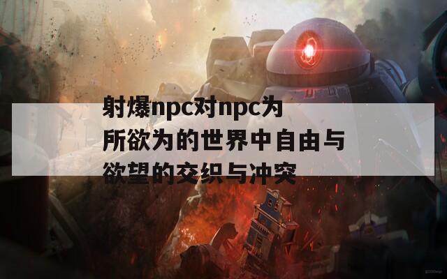 射爆npc对npc为所欲为的世界中自由与欲望的交织与冲突