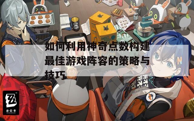如何利用神奇点数构建最佳游戏阵容的策略与技巧