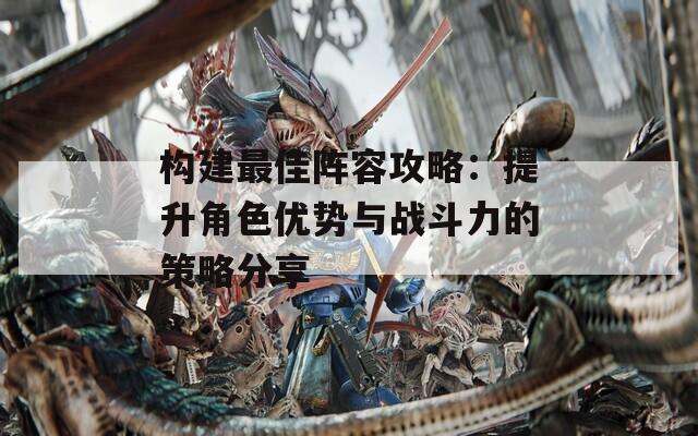 构建最佳阵容攻略：提升角色优势与战斗力的策略分享