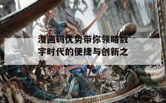 漫画码优势带你领略数字时代的便捷与创新之美