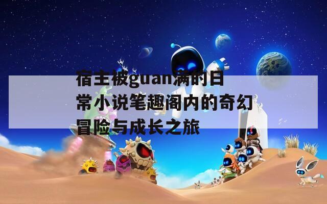 宿主被guan满的日常小说笔趣阁内的奇幻冒险与成长之旅