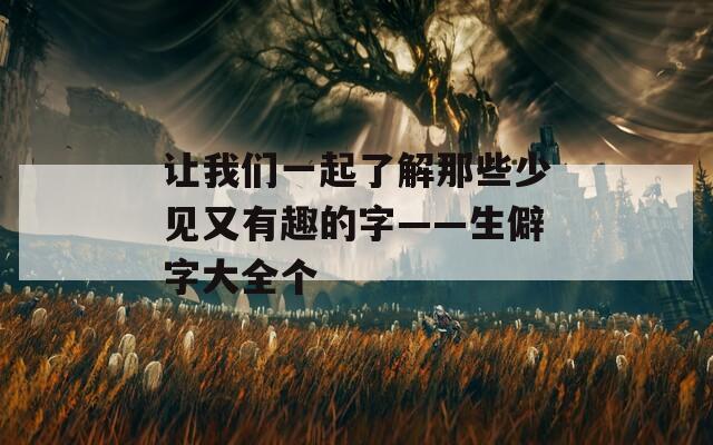 让我们一起了解那些少见又有趣的字——生僻字大全个