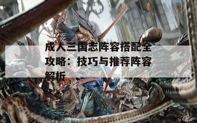 成人三国志阵容搭配全攻略：技巧与推荐阵容解析