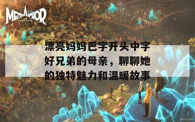 漂亮妈妈巴字开头中字好兄弟的母亲，聊聊她的独特魅力和温暖故事
