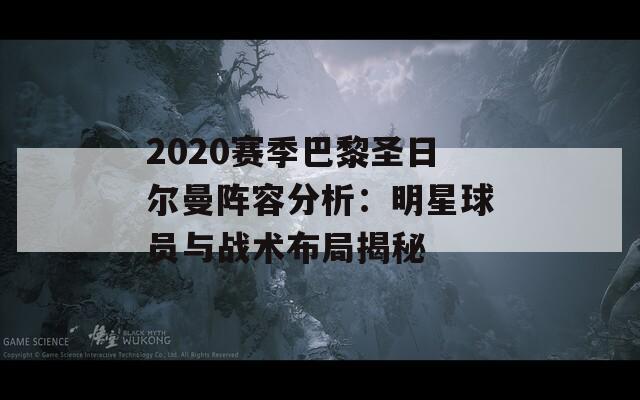 2020赛季巴黎圣日尔曼阵容分析：明星球员与战术布局揭秘