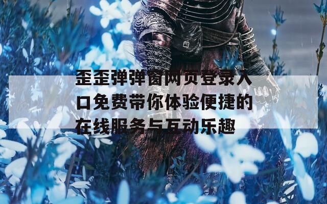 歪歪弹弹窗网页登录入口免费带你体验便捷的在线服务与互动乐趣