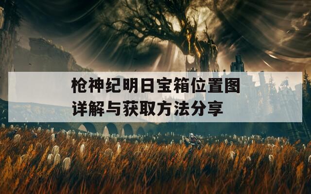 枪神纪明日宝箱位置图详解与获取方法分享