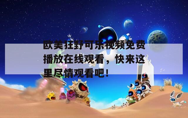 欧美狂野可乐视频免费播放在线观看，快来这里尽情观看吧！