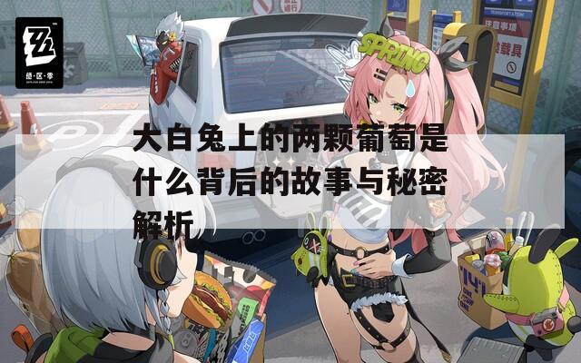 大白兔上的两颗葡萄是什么背后的故事与秘密解析