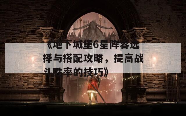 《地下城堡6星阵容选择与搭配攻略，提高战斗胜率的技巧》