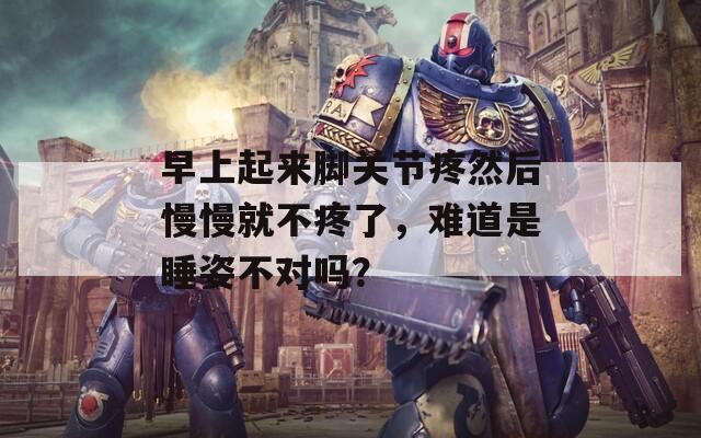 早上起来脚关节疼然后慢慢就不疼了，难道是睡姿不对吗？