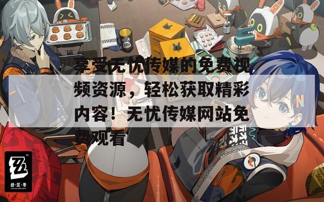 享受无忧传媒的免费视频资源，轻松获取精彩内容！无忧传媒网站免费观看
